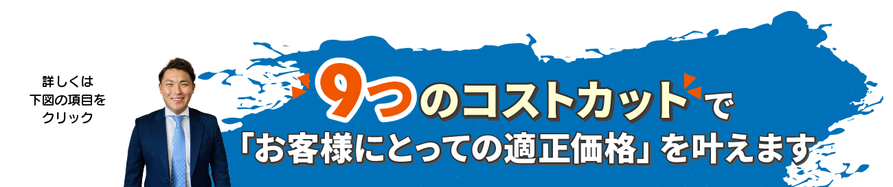 9つのコストカットで「お客様にとっての適正価格」を叶えます