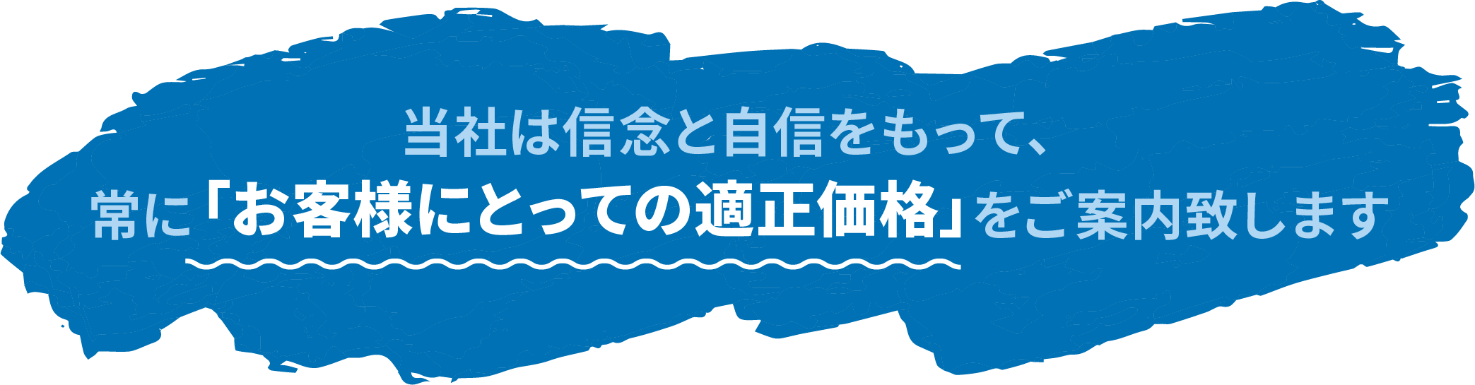 当社は信念と自信をもって、常に「お客様にとっての適正価格」をご案内致します